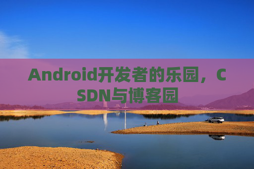 Android开发者的乐园,CSDN与博客园
